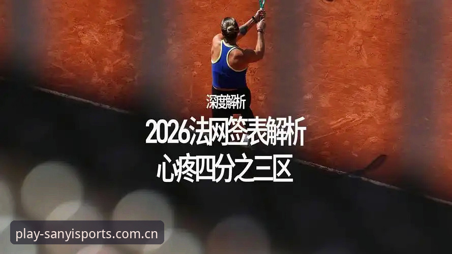三亿体育安卓版 2026法网女单签表深度评测——从三亿体育平台看中国金花突围路径与保分压力
